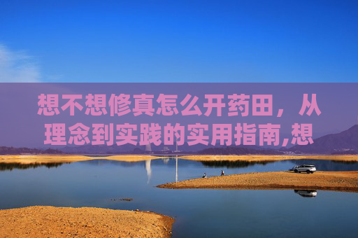 想不想修真怎么开药田，从理念到实践的实用指南,想不想修真药田可以进入几次