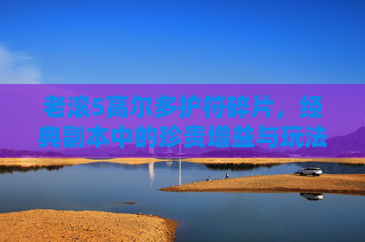 老滚5高尔多护符碎片，经典副本中的珍贵增益与玩法解析,老滚5小高尔多之杖