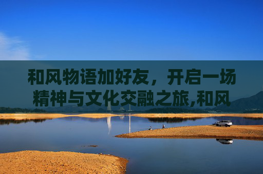 和风物语加好友，开启一场精神与文化交融之旅,和风物语加好友推荐