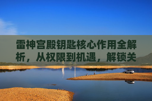 雷神宫殿钥匙核心作用全解析，从权限到机遇，解锁关键游戏机遇,雷神宫殿钥匙有什么用处