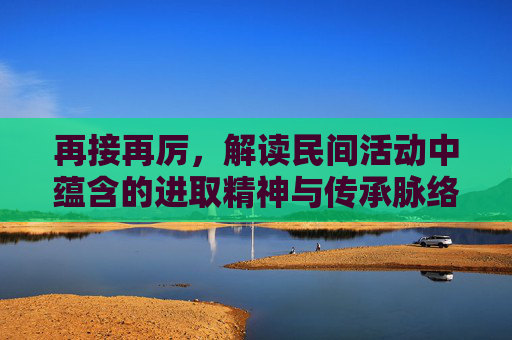 再接再厉，解读民间活动中蕴含的进取精神与传承脉络,再接再厉最初描写的是哪项民间活动摔跤还是斗鸡