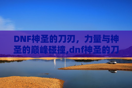 DNF神圣的刀刃，力量与神圣的巅峰碰撞,dnf神圣的刀刃怎么弄