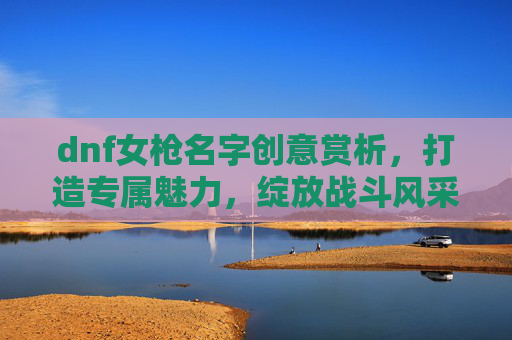 dnf女枪名字创意赏析，打造专属魅力，绽放战斗风采,dnf女枪名字大全霸气