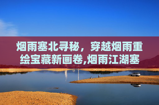烟雨塞北寻秘，穿越烟雨重绘宝藏新画卷,烟雨江湖塞北宝藏攻略介绍