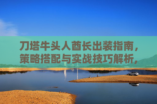 刀塔牛头人酋长出装指南，策略搭配与实战技巧解析,刀塔牛头人酋长出装推荐