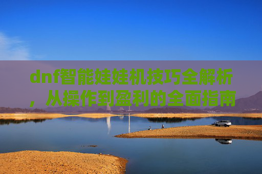 dnf智能娃娃机技巧全解析，从操作到盈利的全面指南,dnf娃娃机有什么技巧