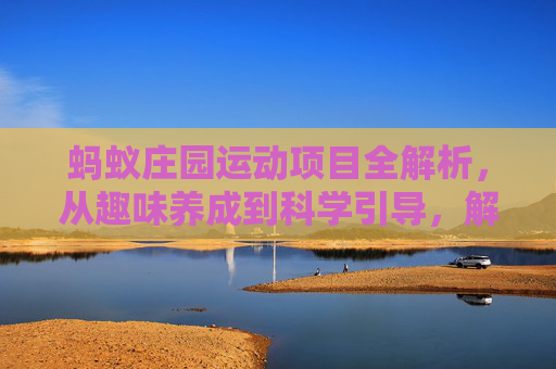 蚂蚁庄园运动项目全解析，从趣味养成到科学引导，解锁运动认知新路径,蚂蚁庄园里面的运动步数是怎么更新的