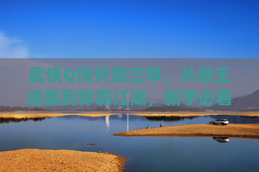 武侠Q传开局三甲，从卷王逆袭到称霸江湖，新手必看的修仙变局攻略,武侠q传开局谁最好