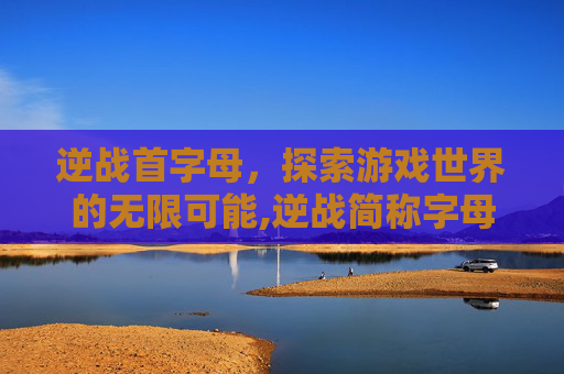 逆战首字母，探索游戏世界的无限可能,逆战简称字母是什么