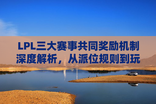 LPL三大赛事共同奖励机制深度解析，从派位规则到玩家体验的提升路径,lols3奖励领取