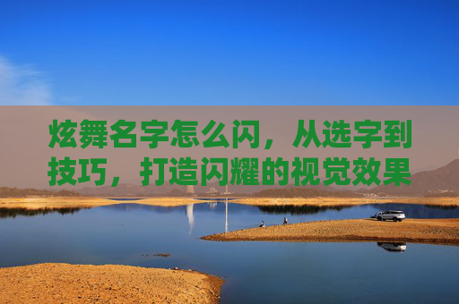 炫舞名字怎么闪，从选字到技巧，打造闪耀的视觉效果，开启炫舞新体验,炫舞名字怎么变颜色