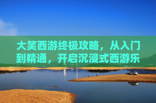 大笑西游终极攻略，从入门到精通，开启沉浸式西游乐趣,大笑西游攻略图文