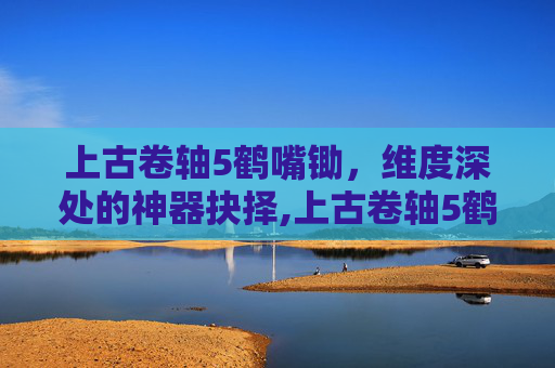 上古卷轴5鹤嘴锄,维度深处的神器抉择,上古卷轴5鹤嘴锄怎么获得-第1张图片-游戏守望资讯网 上古卷轴5鹤嘴锄,维度深处的神器抉择,上古卷轴5鹤嘴锄怎么获得-第1张图片-游戏守望资讯网