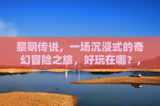 黎明传说，一场沉浸式的奇幻冒险之旅，好玩在哪？,黎明觉醒好玩吗
