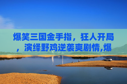 爆笑三国金手指，狂人开局，演绎野鸡逆袭爽剧情,爆笑三国金手指经验
