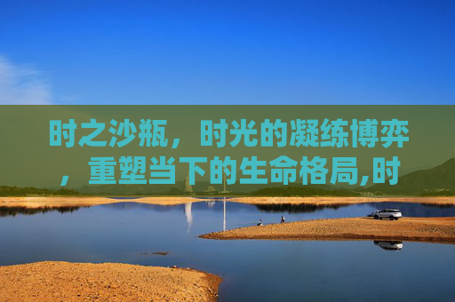 时之沙瓶，时光的凝练博弈，重塑当下的生命格局,时沙之瓶