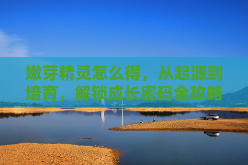 嫩芽精灵怎么得，从起源到培育，解锁成长密码全攻略,嫩芽怎么画简笔画