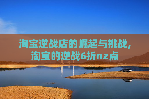 淘宝逆战店的崛起与挑战,淘宝的逆战6折nz点