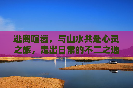 逃离喧嚣，与山水共赴心灵之旅，走出日常的不二之选,帮我出去走走快捷指令微信步数