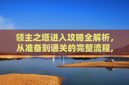 领主之塔进入攻略全解析，从准备到通关的完整流程,领主之塔怎么进游戏-第1张图片-游戏守望资讯网