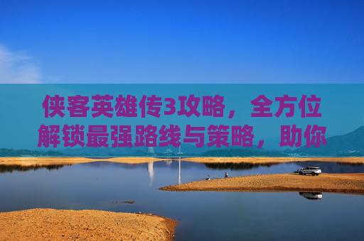 侠客英雄传3攻略,全方位解锁最强路线与策略,助你轻松通关,侠客英雄传3攻略全集-第1张图片-游戏守望资讯网 侠客英雄传3攻略,全方位解锁最强路线与策略,助你轻松通关,侠客英雄传3攻略全集-第1张图片-游戏守望资讯网