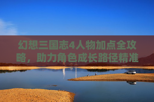 幻想三国志4人物加点全攻略,助力角色成长路径精准规划,幻想三国志4人物加点推荐-第1张图片-游戏守望资讯网 幻想三国志4人物加点全攻略,助力角色成长路径精准规划,幻想三国志4人物加点推荐-第1张图片-游戏守望资讯网