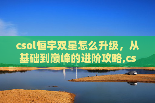 csol恒宇双星怎么升级，从基础到巅峰的进阶攻略,csol恒宇双星升级金红双蝎-第1张图片-游戏守望资讯网