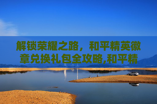 解锁荣耀之路，和平精英徽章兑换礼包全攻略,和平精英徽章在哪兑换礼包啊