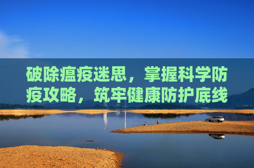 破除瘟疫迷思，掌握科学防疫攻略，筑牢健康防护底线,瘟疫之源攻略大全