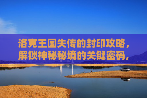 洛克王国失传的封印攻略，解锁神秘秘境的关键密码,洛克王国失传的封印任务