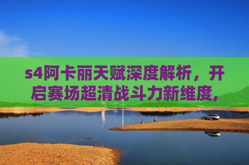 s4阿卡丽天赋深度解析，开启赛场超清战斗力新维度,阿卡丽s3天赋