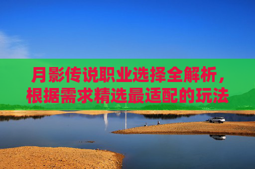 月影传说职业选择全解析，根据需求精选最适配的玩法路线,月影传说主要练什么武功