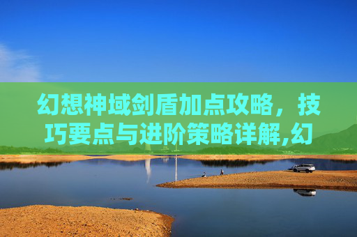 幻想神域剑盾加点攻略，技巧要点与进阶策略详解,幻想神域剑盾加点攻略图