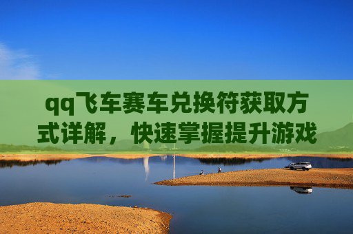 qq飞车赛车兑换符获取方式详解，快速掌握提升游戏资产的方法,qq飞车赛车兑换卡不见了