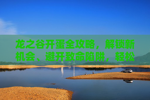 龙之谷开蛋全攻略，解锁新机会、避开致命陷阱，轻松获取限定奖励,龙之谷怀旧打图最简单三个技巧