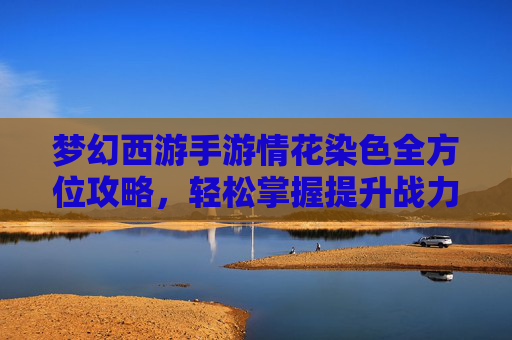 梦幻西游手游情花染色全方位攻略，轻松掌握提升战力新秘籍,梦幻西游手游情花染色攻略视频