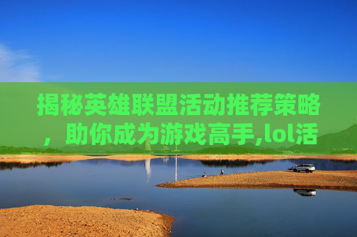 揭秘英雄联盟活动推荐策略，助你成为游戏高手,lol活动怎么推荐英雄