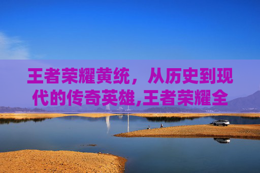 王者荣耀黄统，从历史到现代的传奇英雄,王者荣耀全黄