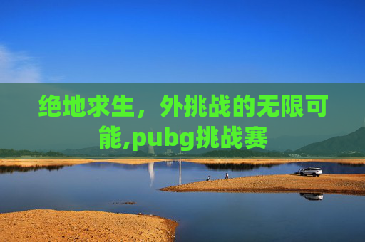绝地求生，外挑战的无限可能,pubg挑战赛