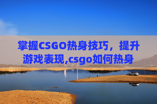 掌握CSGO热身技巧，提升游戏表现,csgo如何热身