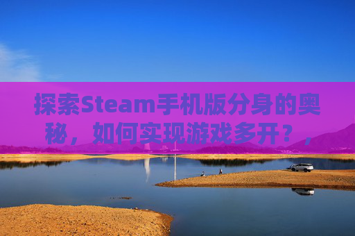 探索Steam手机版分身的奥秘，如何实现游戏多开？,手机steam分身软件