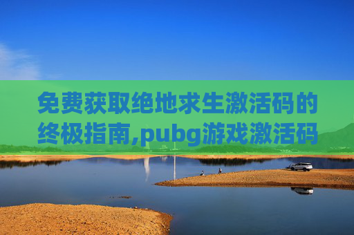 免费获取绝地求生激活码的终极指南,pubg游戏激活码免费领