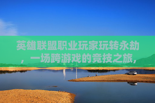 英雄联盟职业玩家玩转永劫，一场跨游戏的竞技之旅,lol永劫是什么意思