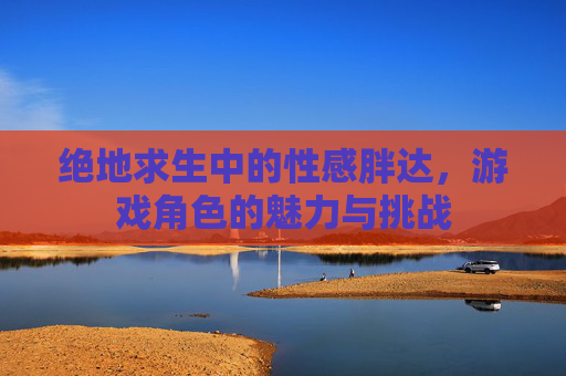 绝地求生中的性感胖达，游戏角色的魅力与挑战