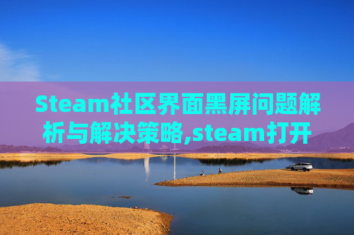 Steam社区界面黑屏问题解析与解决策略,steam打开社区一片黑