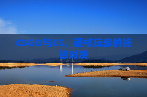 CSGO与CS，硬核玩家的终极对决