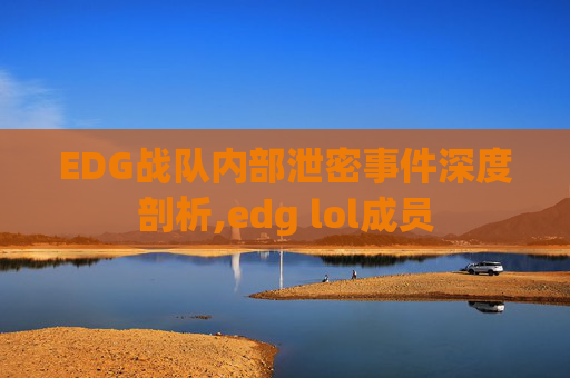 EDG战队内部泄密事件深度剖析,edg lol成员