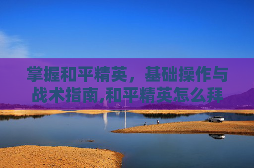 掌握和平精英，基础操作与战术指南,和平精英怎么拜师傅?
