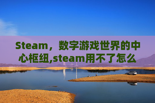 Steam，数字游戏世界的中心枢纽,steam用不了怎么办