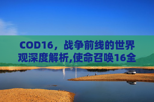 COD16，战争前线的世界观深度解析,使命召唤16全新观点任务